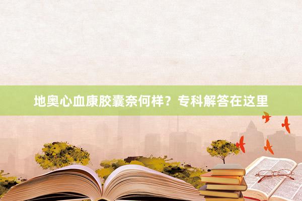 地奥心血康胶囊奈何样？专科解答在这里