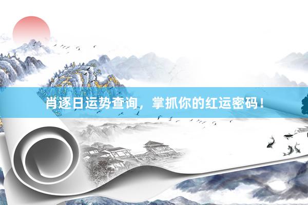 肖逐日运势查询，掌抓你的红运密码！