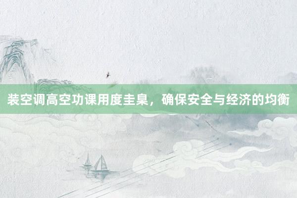装空调高空功课用度圭臬，确保安全与经济的均衡